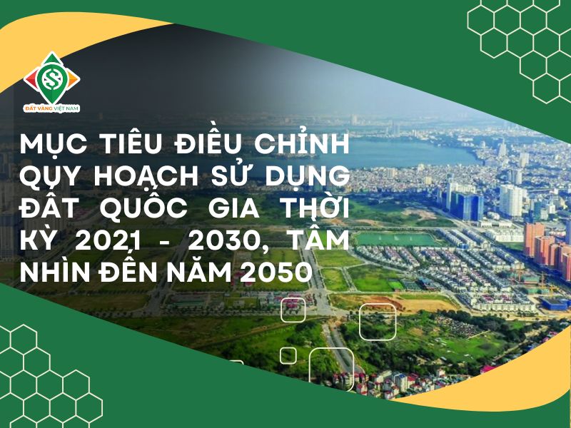 Mục tiêu điều chỉnh Quy hoạch sử dụng đất quốc gia thời kỳ 2021 - 2030, tầm nhìn đến năm 2050