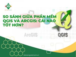 So sánh giữa phần mềm QGIS và ArcGIS: Cái nào tốt hơn?