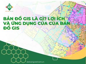 Bản đồ GIS là gì? Lợi ích và ứng dụng của của bản đồ GIS