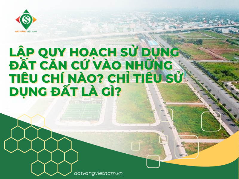 Lập quy hoạch sử dụng đất căn cứ vào những tiêu chí nào? Chỉ tiêu sử dụng đất là gì?