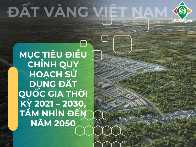 Mục tiêu điều chỉnh Quy hoạch sử dụng đất quốc gia thời kỳ 2021 - 2030, tầm nhìn đến năm 2050